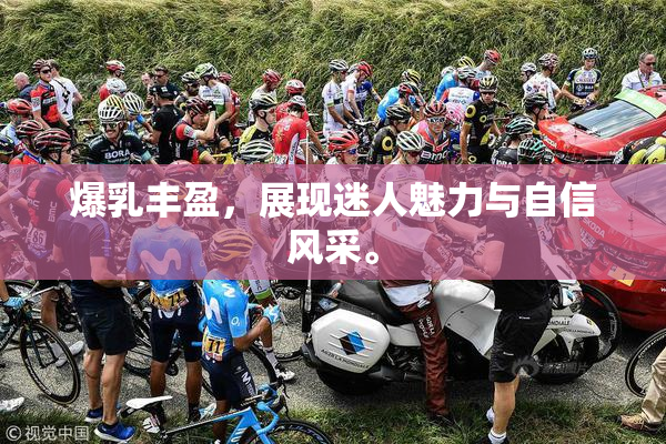 爆乳丰盈，展现迷人魅力与自信风采。