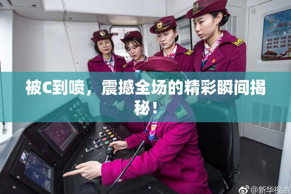 被C到喷，震撼全场的精彩瞬间揭秘！