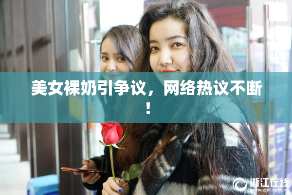 美女裸奶引争议，网络热议不断！
