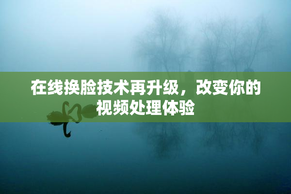 在线换脸技术再升级，改变你的视频处理体验