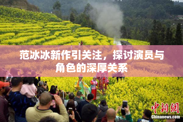 范冰冰新作引关注，探讨演员与角色的深厚关系
