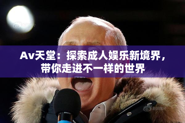 Av天堂：探索成人娱乐新境界，带你走进不一样的世界