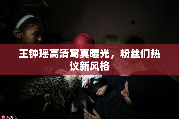 王钟瑶高清写真曝光，粉丝们热议新风格