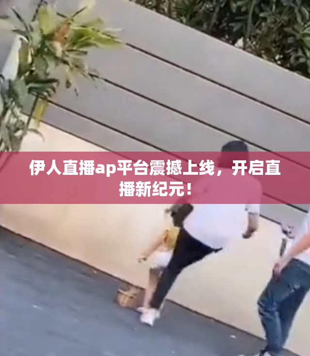 伊人直播ap平台震撼上线，开启直播新纪元！