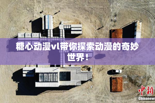 糖心动漫vl带你探索动漫的奇妙世界！