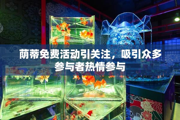 荫蒂免费活动引关注，吸引众多参与者热情参与