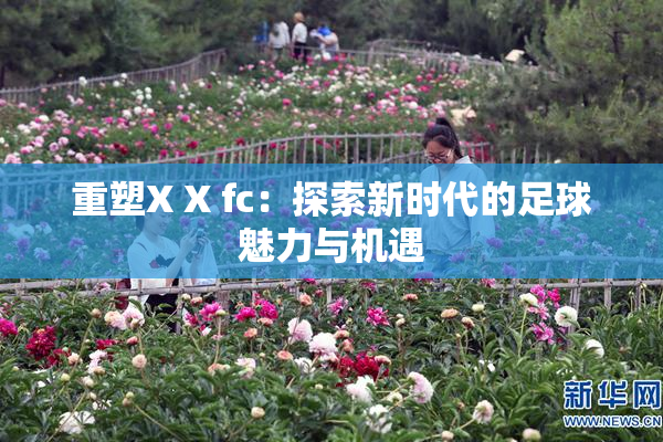 重塑X X fc：探索新时代的足球魅力与机遇