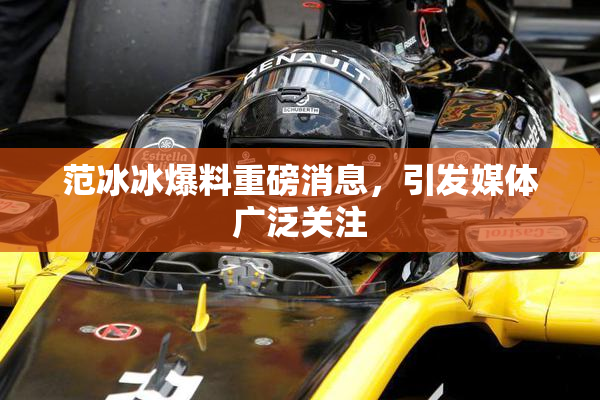 范冰冰爆料重磅消息，引发媒体广泛关注