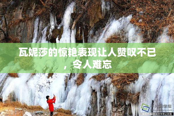 瓦妮莎的惊艳表现让人赞叹不已，令人难忘