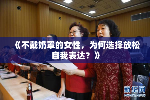 《不戴奶罩的女性，为何选择放松自我表达？》