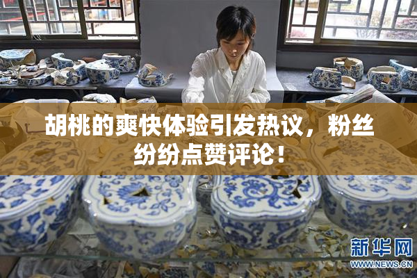 胡桃的爽快体验引发热议，粉丝纷纷点赞评论！
