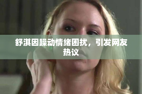 舒淇因躁动情绪困扰，引发网友热议
