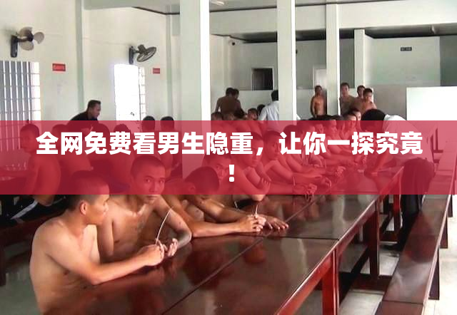 全网免费看男生隐重，让你一探究竟！