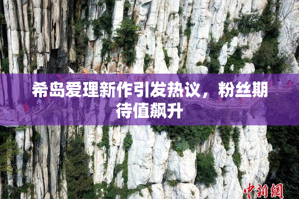 希岛爱理新作引发热议，粉丝期待值飙升