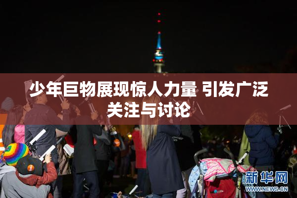 少年巨物展现惊人力量 引发广泛关注与讨论