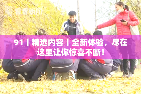 91丨精选内容丨全新体验，尽在这里让你惊喜不断！