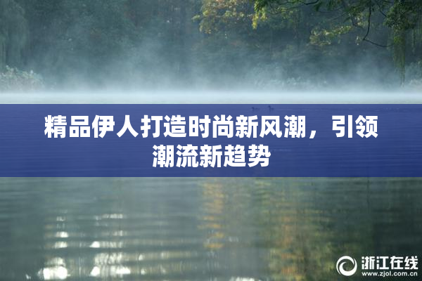 精品伊人打造时尚新风潮，引领潮流新趋势