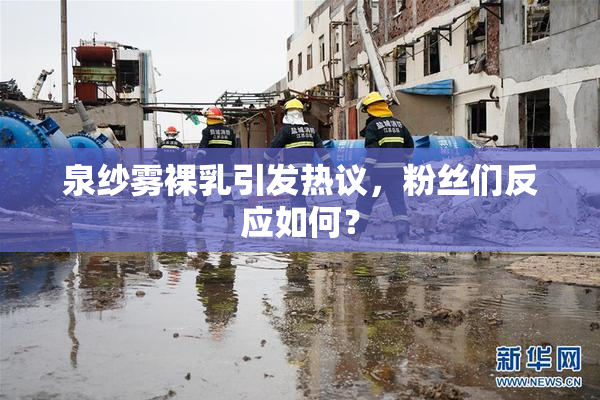 泉纱雾裸乳引发热议，粉丝们反应如何？