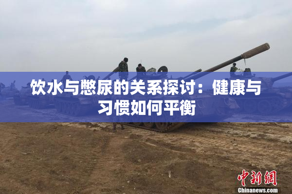 饮水与憋尿的关系探讨：健康与习惯如何平衡