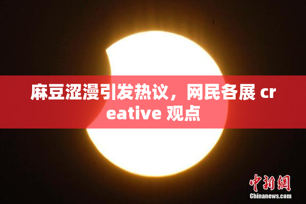 麻豆涩漫引发热议，网民各展 creative 观点