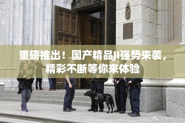 重磅推出！国产精品JI强势来袭，精彩不断等你来体验