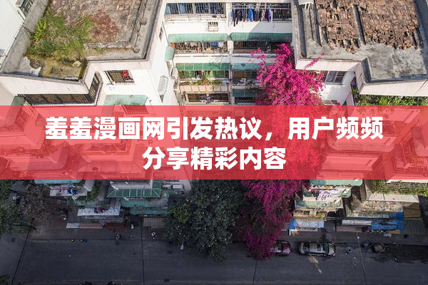 羞羞漫画网引发热议，用户频频分享精彩内容