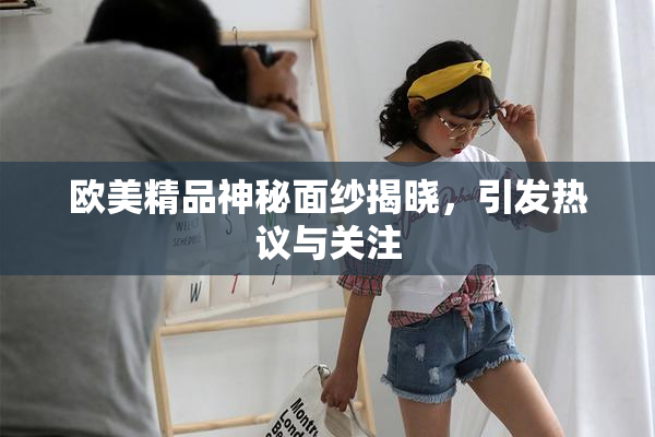 欧美精品神秘面纱揭晓，引发热议与关注