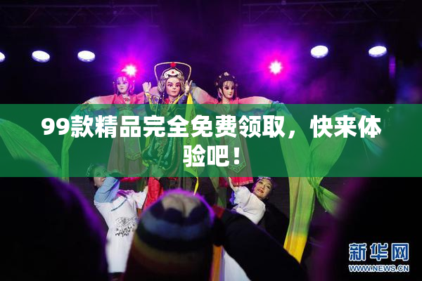 99款精品完全免费领取，快来体验吧！