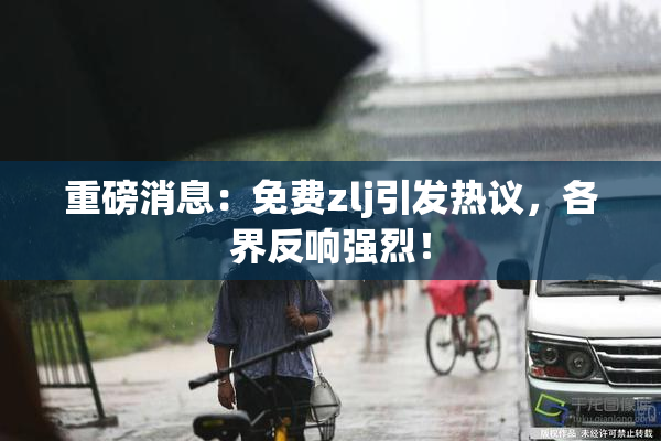 重磅消息：免费zlj引发热议，各界反响强烈！