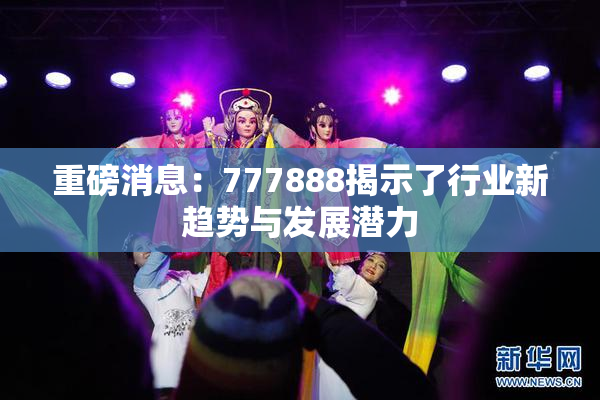 重磅消息：777888揭示了行业新趋势与发展潜力