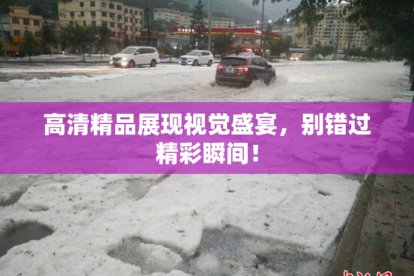 高清精品展现视觉盛宴，别错过精彩瞬间！