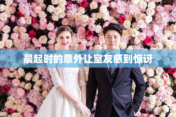 晨起时的意外让室友感到惊讶