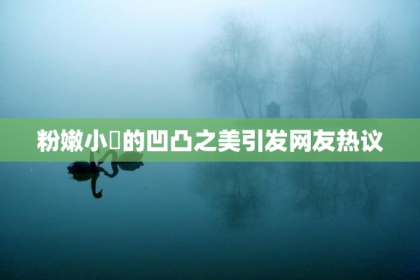 粉嫩小泬的凹凸之美引发网友热议