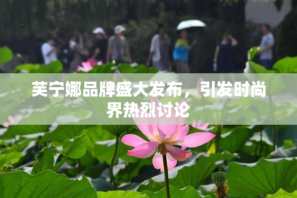 芙宁娜品牌盛大发布，引发时尚界热烈讨论