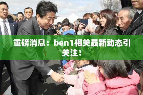 重磅消息：ben1相关最新动态引关注！