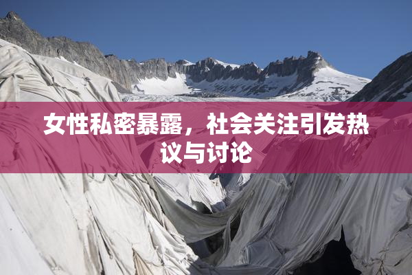 女性私密暴露，社会关注引发热议与讨论
