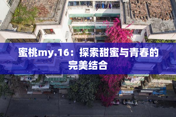 蜜桃my.16：探索甜蜜与青春的完美结合