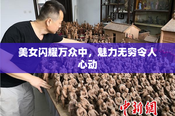 美女闪耀万众中，魅力无穷令人心动