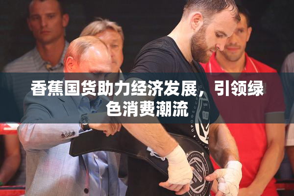 香蕉国货助力经济发展，引领绿色消费潮流
