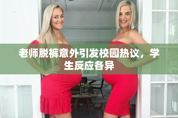 老师脱裤意外引发校园热议，学生反应各异