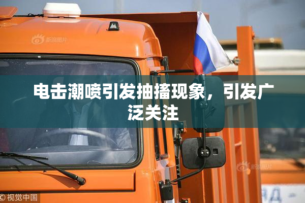 电击潮喷引发抽搐现象，引发广泛关注