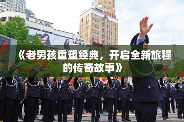 《老男孩重塑经典，开启全新旅程的传奇故事》