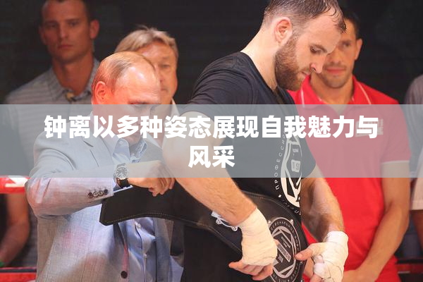 钟离以多种姿态展现自我魅力与风采