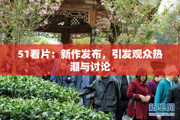 51看片：新作发布，引发观众热潮与讨论