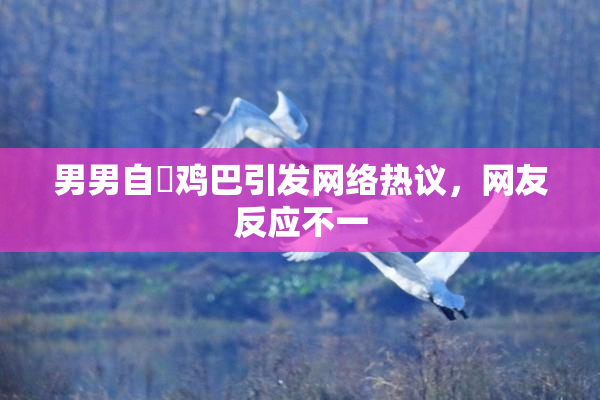 男男自擼鸡巴引发网络热议，网友反应不一