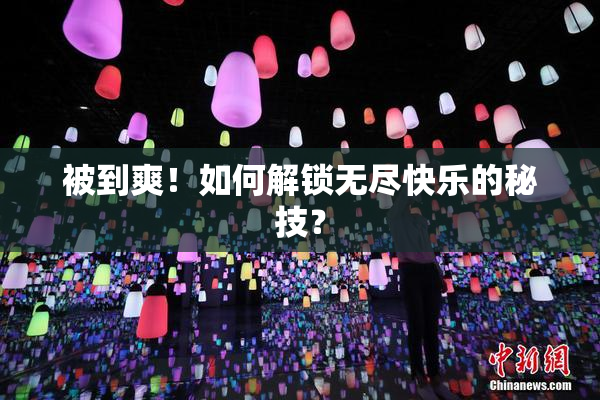 被到爽！如何解锁无尽快乐的秘技？