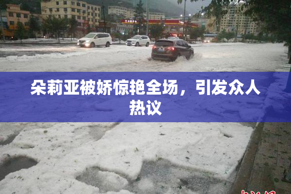 朵莉亚被娇惊艳全场，引发众人热议