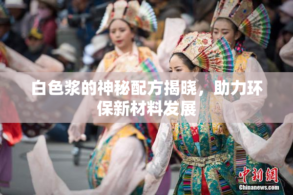白色浆的神秘配方揭晓，助力环保新材料发展
