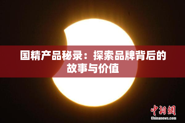 国精产品秘录：探索品牌背后的故事与价值