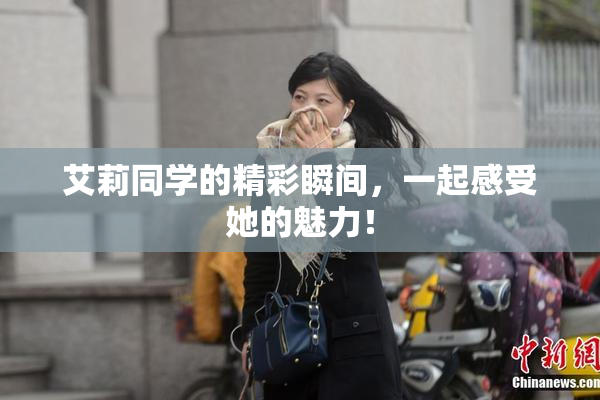 艾莉同学的精彩瞬间，一起感受她的魅力！